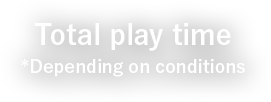 Total play time *Depending on conditions