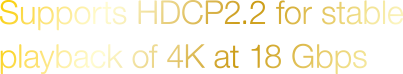 Supports HDCP 2.2 for stable playback of 4K at 18 Gbps